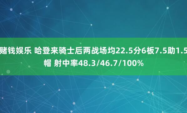 赌钱娱乐 哈登来骑士后两战场均22.5分6板7.5助1.5帽 射中率48.3/46.7/100%