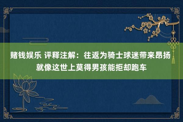赌钱娱乐 评释注解：往返为骑士球迷带来昂扬 就像这世上莫得男孩能拒却跑车