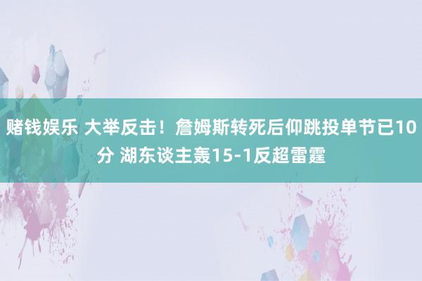 赌钱娱乐 大举反击！詹姆斯转死后仰跳投单节已10分 湖东谈主轰15-1反超雷霆