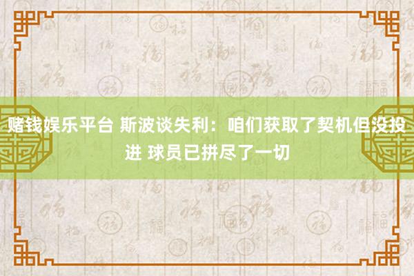 赌钱娱乐平台 斯波谈失利：咱们获取了契机但没投进 球员已拼尽了一切
