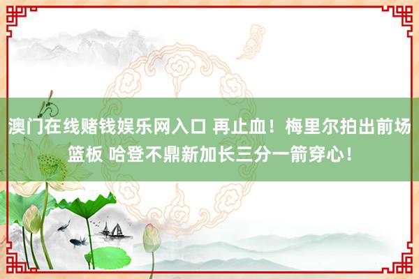 澳门在线赌钱娱乐网入口 再止血!梅里尔拍出前场篮板 哈登不鼎新加长三分一箭穿心!
