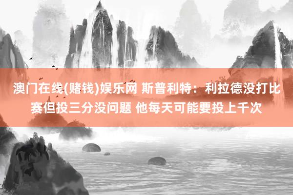 澳门在线(赌钱)娱乐网 斯普利特：利拉德没打比赛但投三分没问题 他每天可能要投上千次