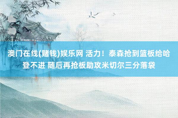 澳门在线(赌钱)娱乐网 活力！泰森抢到篮板给哈登不进 随后再抢板助攻米切尔三分落袋
