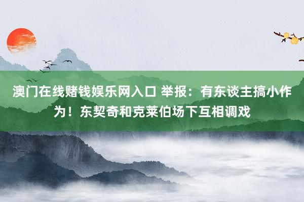 澳门在线赌钱娱乐网入口 举报：有东谈主搞小作为！东契奇和克莱伯场下互相调戏