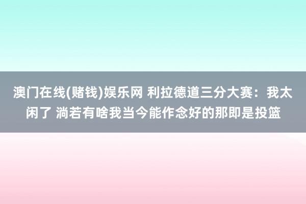 澳门在线(赌钱)娱乐网 利拉德道三分大赛：我太闲了 淌若有啥我当今能作念好的那即是投篮