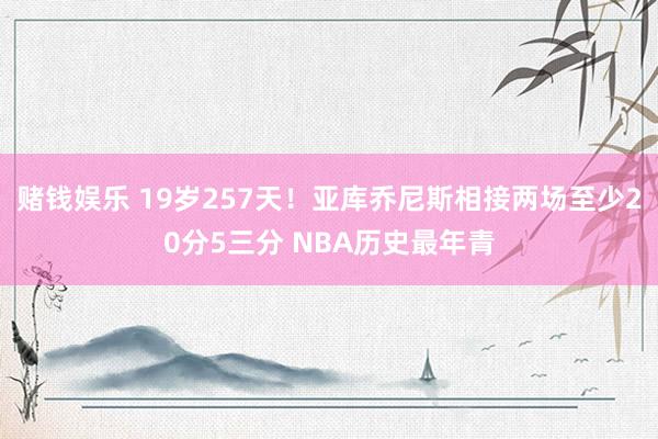 赌钱娱乐 19岁257天！亚库乔尼斯相接两场至少20分5三分 NBA历史最年青