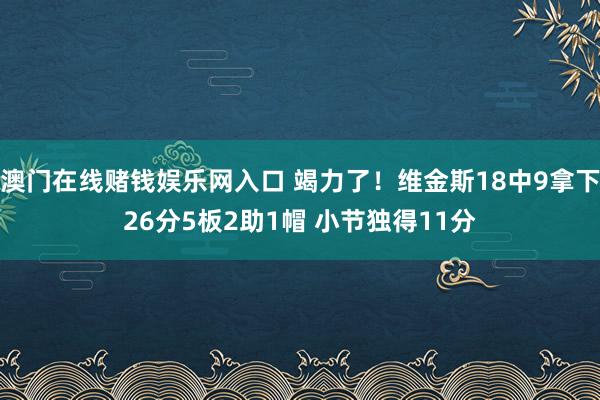澳门在线赌钱娱乐网入口 竭力了！维金斯18中9拿下26分5板2助1帽 小节独得11分