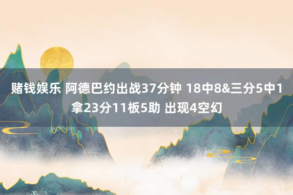 赌钱娱乐 阿德巴约出战37分钟 18中8&三分5中1拿23分11板5助 出现4空幻