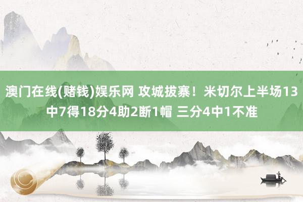 澳门在线(赌钱)娱乐网 攻城拔寨！米切尔上半场13中7得18分4助2断1帽 三分4中1不准