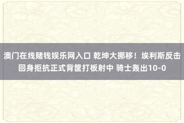 澳门在线赌钱娱乐网入口 乾坤大挪移！埃利斯反击回身拒抗正式背筐打板射中 骑士轰出10-0