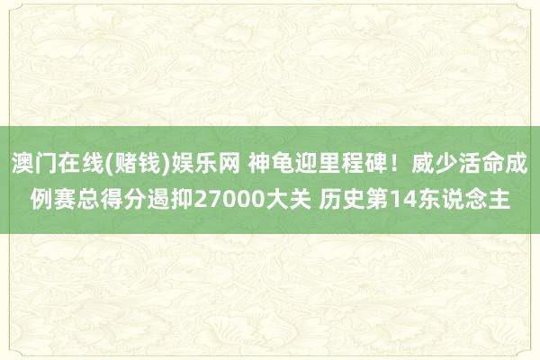 澳门在线(赌钱)娱乐网 神龟迎里程碑！威少活命成例赛总得分遏抑27000大关 历史第14东说念主