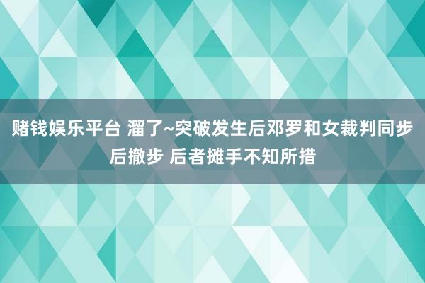 赌钱娱乐平台 溜了~突破发生后邓罗和女裁判同步后撤步 后者摊手不知所措