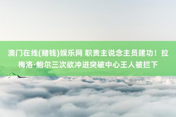 澳门在线(赌钱)娱乐网 职责主说念主员建功！拉梅洛·鲍尔三次欲冲进突破中心王人被拦下