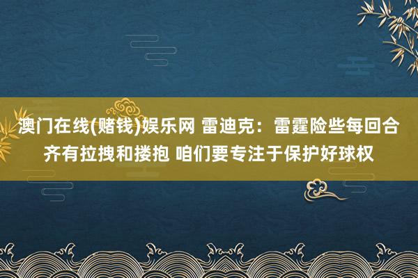 澳门在线(赌钱)娱乐网 雷迪克：雷霆险些每回合齐有拉拽和搂抱 咱们要专注于保护好球权