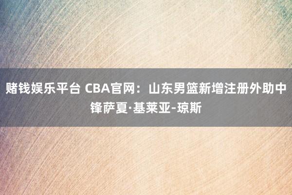 赌钱娱乐平台 CBA官网：山东男篮新增注册外助中锋萨夏·基莱亚-琼斯