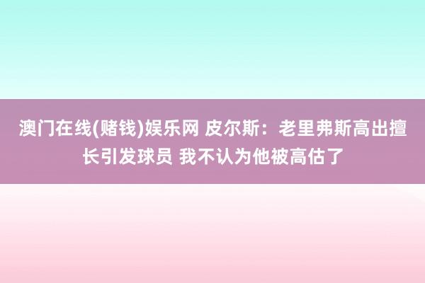 澳门在线(赌钱)娱乐网 皮尔斯：老里弗斯高出擅长引发球员 我不认为他被高估了