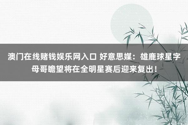 澳门在线赌钱娱乐网入口 好意思媒：雄鹿球星字母哥瞻望将在全明星赛后迎来复出！