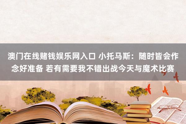 澳门在线赌钱娱乐网入口 小托马斯：随时皆会作念好准备 若有需要我不错出战今天与魔术比赛