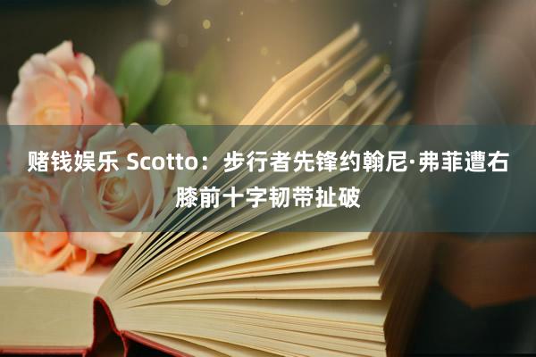 赌钱娱乐 Scotto：步行者先锋约翰尼·弗菲遭右膝前十字韧带扯破