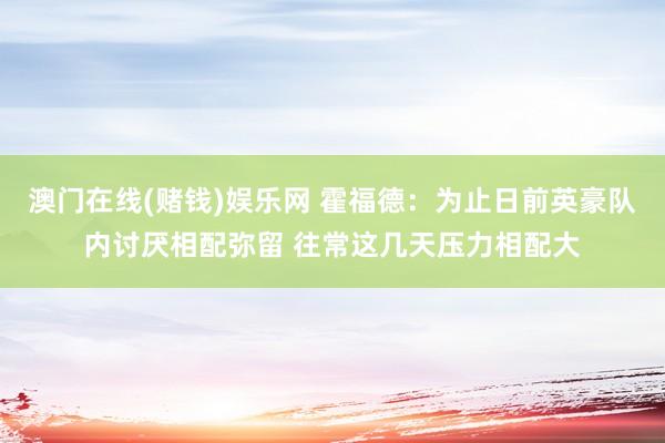 澳门在线(赌钱)娱乐网 霍福德：为止日前英豪队内讨厌相配弥留 往常这几天压力相配大