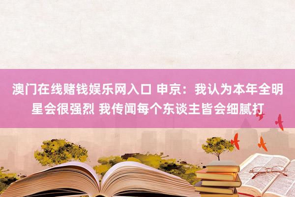 澳门在线赌钱娱乐网入口 申京：我认为本年全明星会很强烈 我传闻每个东谈主皆会细腻打