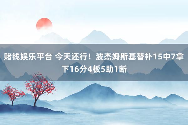 赌钱娱乐平台 今天还行！波杰姆斯基替补15中7拿下16分4板5助1断