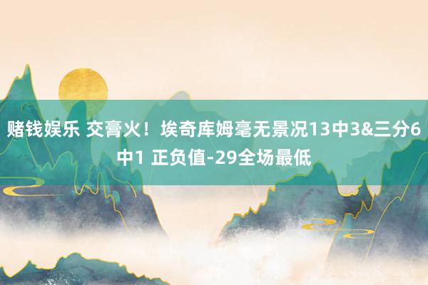赌钱娱乐 交膏火！埃奇库姆毫无景况13中3&三分6中1 正负值-29全场最低
