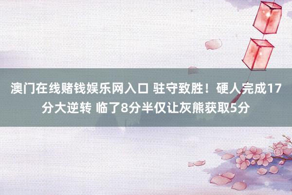 澳门在线赌钱娱乐网入口 驻守致胜！硬人完成17分大逆转 临了8分半仅让灰熊获取5分