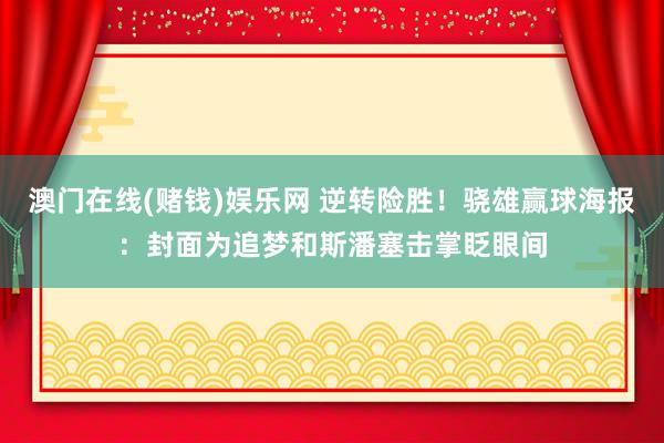 澳门在线(赌钱)娱乐网 逆转险胜！骁雄赢球海报：封面为追梦和斯潘塞击掌眨眼间