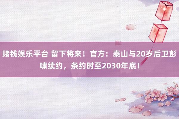 赌钱娱乐平台 留下将来！官方：泰山与20岁后卫彭啸续约，条约时至2030年底！