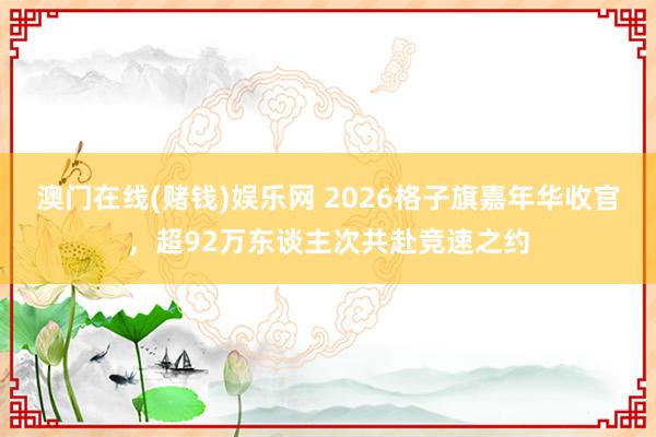 澳门在线(赌钱)娱乐网 2026格子旗嘉年华收官，超92万东谈主次共赴竞速之约