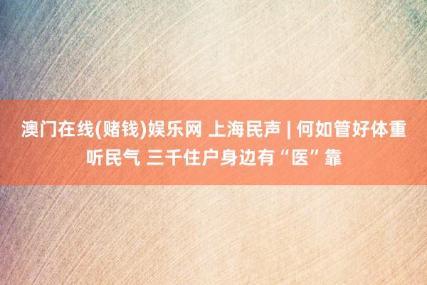 澳门在线(赌钱)娱乐网 上海民声 | 何如管好体重听民气 三千住户身边有“医”靠