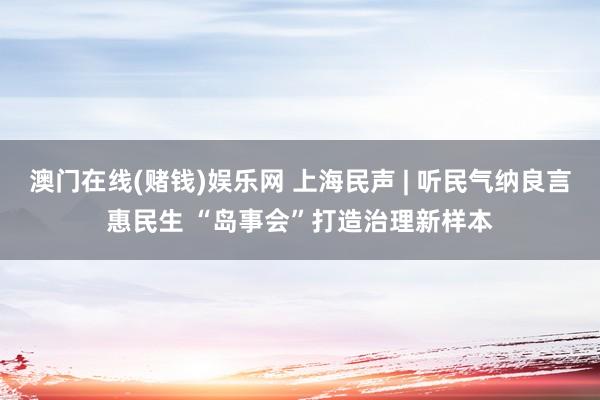 澳门在线(赌钱)娱乐网 上海民声 | 听民气纳良言惠民生 “岛事会”打造治理新样本