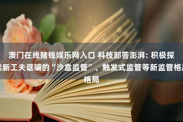澳门在线赌钱娱乐网入口 科技部答澎湃: 积极探索新工夫诓骗的“沙盒监管”、触发式监管等新监管格局