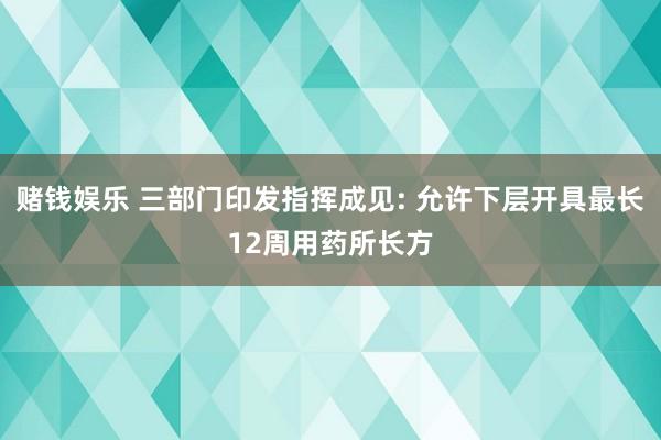 赌钱娱乐 三部门印发指挥成见: 允许下层开具最长12周用药所长方