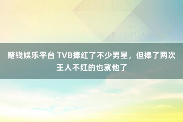 赌钱娱乐平台 TVB捧红了不少男星，但捧了两次王人不红的也就他了