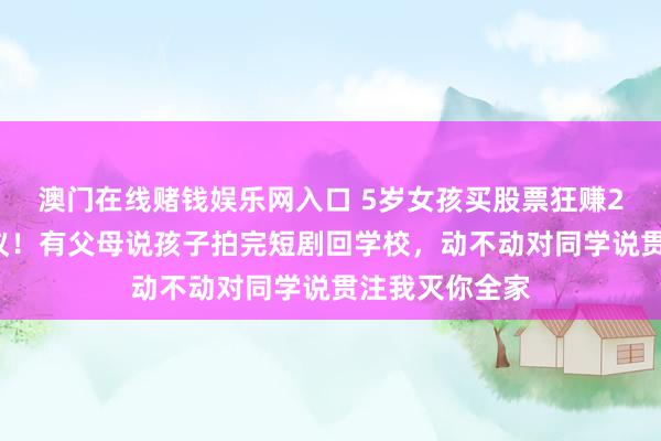 澳门在线赌钱娱乐网入口 5岁女孩买股票狂赚20亿剧情引争议！有父母说孩子拍完短剧回学校，动不动对同学说贯注我灭你全家