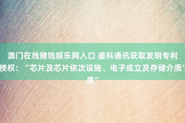 澳门在线赌钱娱乐网入口 盛科通讯获取发明专利授权：“芯片及芯片依次设施、电子成立及存储介质”