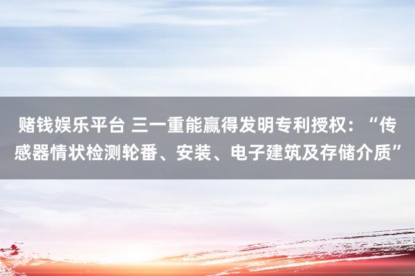 赌钱娱乐平台 三一重能赢得发明专利授权：“传感器情状检测轮番、安装、电子建筑及存储介质”