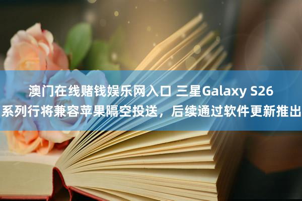 澳门在线赌钱娱乐网入口 三星Galaxy S26系列行将兼容苹果隔空投送，后续通过软件更新推出