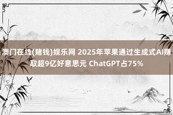 澳门在线(赌钱)娱乐网 2025年苹果通过生成式AI赚取超9亿好意思元 ChatGPT占75%