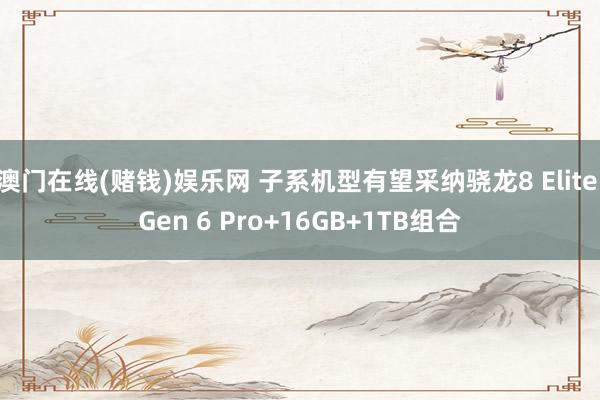 澳门在线(赌钱)娱乐网 子系机型有望采纳骁龙8 Elite Gen 6 Pro+16GB+1TB组合