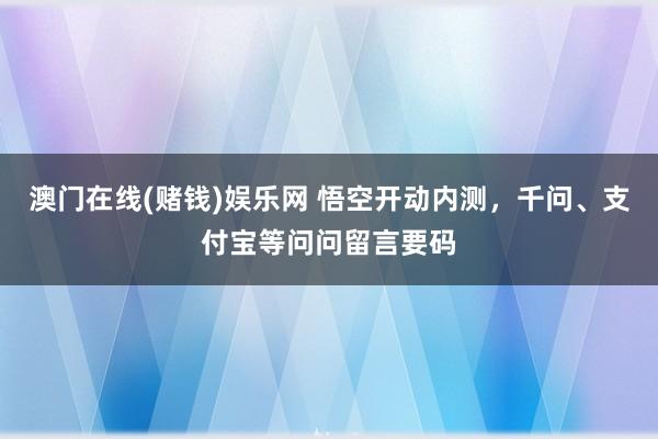 澳门在线(赌钱)娱乐网 悟空开动内测，千问、支付宝等问问留言要码