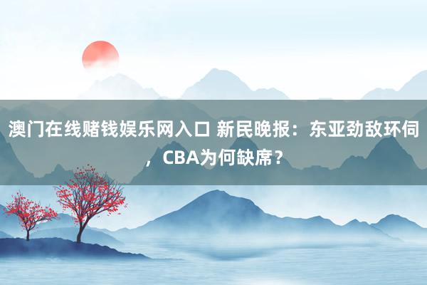 澳门在线赌钱娱乐网入口 新民晚报：东亚劲敌环伺，CBA为何缺席？