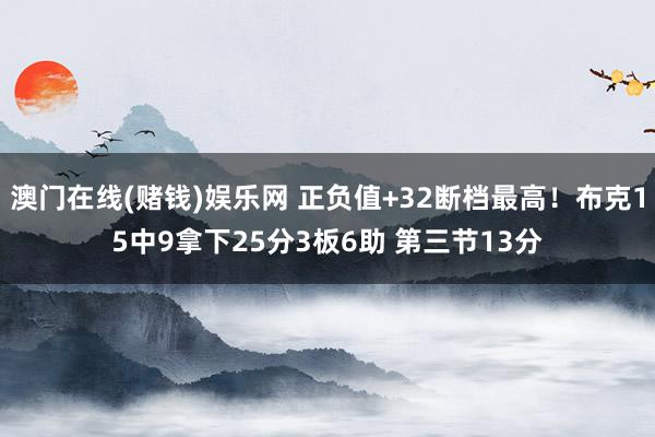 澳门在线(赌钱)娱乐网 正负值+32断档最高！布克15中9拿下25分3板6助 第三节13分