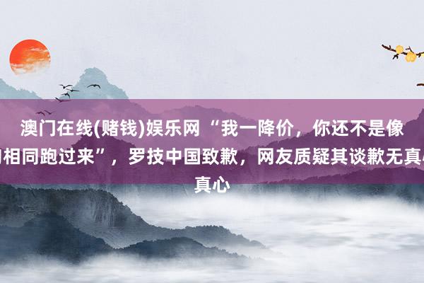 澳门在线(赌钱)娱乐网 “我一降价，你还不是像狗相同跑过来”，罗技中国致歉，网友质疑其谈歉无真心