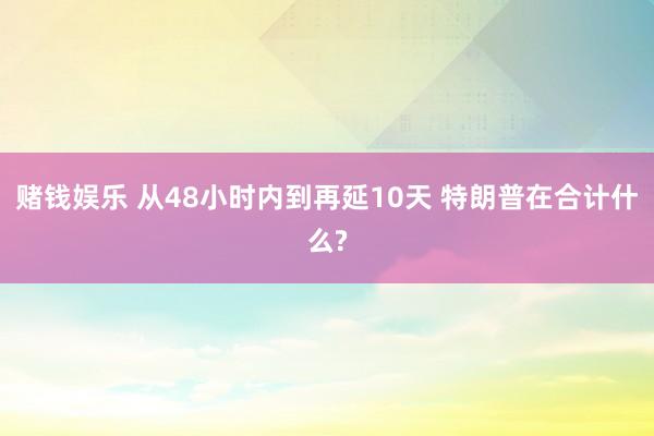 赌钱娱乐 从48小时内到再延10天 特朗普在合计什么?