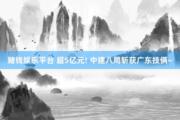 赌钱娱乐平台 超5亿元! 中建八局斩获广东技俩~