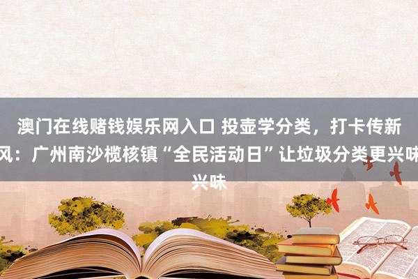 澳门在线赌钱娱乐网入口 投壶学分类，打卡传新风：广州南沙榄核镇“全民活动日”让垃圾分类更兴味