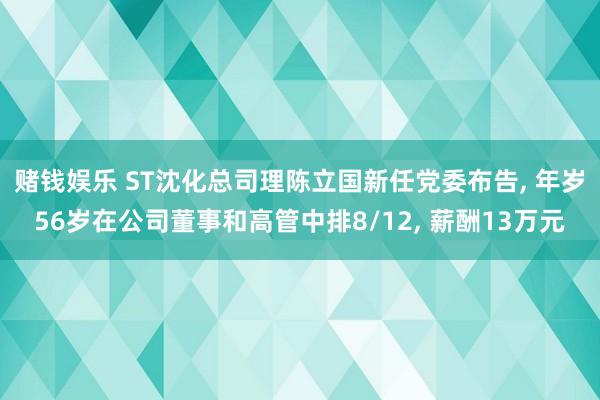 赌钱娱乐 ST沈化总司理陈立国新任党委布告， 年岁56岁在公司董事和高管中排8/12， 薪酬13万元